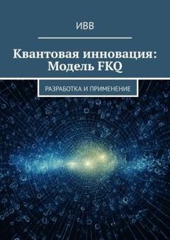 Обложка книги «Квантовая инновация: Модель FKQ. Разработка и применение» — ИВВ