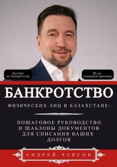 Обложка книги «Банкротство физических лиц в Казахстане: Пошаговое руководство и шаблоны документов для списания ваших долгов» — Андрей Владимирович Чуясов