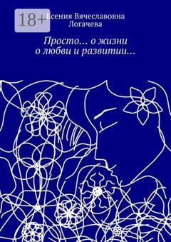 Обложка книги «Просто… О жизни, о любви и развитии…» — Ксения Вячеславовна Логачева