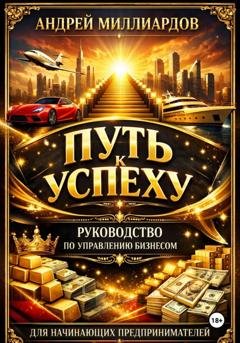 Обложка книги «Путь к успеху. Руководство по управлению бизнесом для начинающих предпринимателей» — Андрей Миллиардов