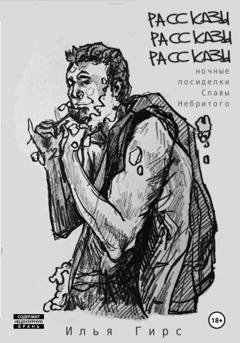 Обложка книги «Рассказы. Рассказы. Рассказы (Ночные посиделки Славы Небритого)» — Илья Гирс