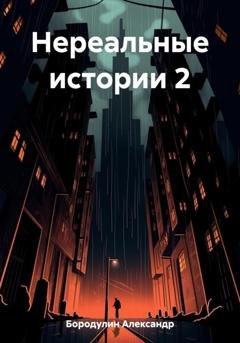 Обложка книги «Нереальные истории 2» — Александр Викторович Бородулин