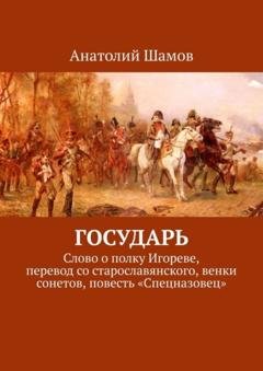 Обложка книги «Государь. Слово о полку Игореве, перевод со старославянского, венки сонетов, повесть «Спецназовец»» — Анатолий Шамов