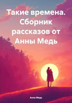 Обложка книги «Такие времена. Сборник рассказов от Анны Медь» — Анна Медь