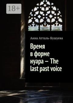 Обложка книги «Время в форме нуара – The last past voice» — Анна Атталь-Бушуева