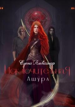 Обложка книги «Исключительная. Ашу́ра. Книга третья» — Елена Александр