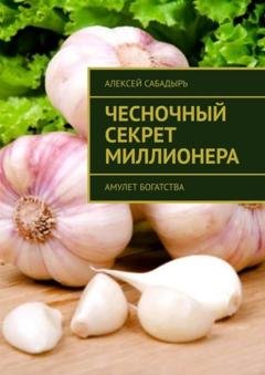 Обложка книги «Чесночный секрет миллионера. Амулет богатства» — Алексей Сабадырь