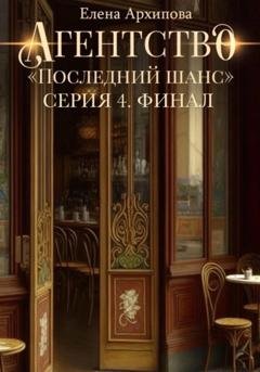 Обложка книги «Агентство «Последний шанс». Серия 4. Финал» — Елена Архипова