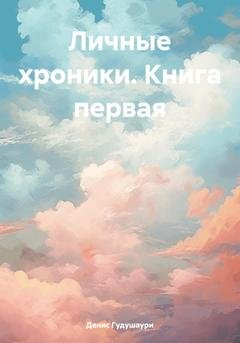 Обложка книги «Личные хроники. Книга первая» — Денис Илларионович Гудушаури