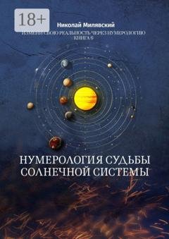 Обложка книги «Нумерология судьбы солнечной системы. Измени свою реальность через нумерологию. Книга 6» — Николай Милявский