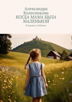 Обложка книги «Когда мама была маленькой. В деревне у бабушки» — Александра Колесникова