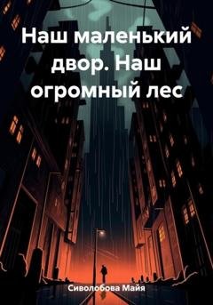 Обложка книги «Наш маленький двор. Наш огромный лес» — Майя Сиволобова