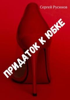 Обложка книги «Придаток к юбке» — Сергей Николаевич Русинов