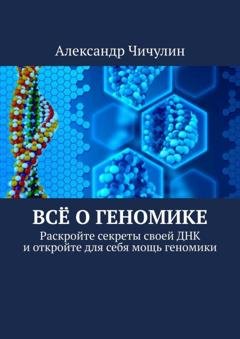 Обложка книги «Всё о геномике. Раскройте секреты своей ДНК и откройте для себя мощь геномики» — Александр Чичулин