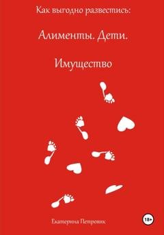 Обложка книги «Как выгодно развестись: Алименты. Дети. Имущество» — Екатерина Петровик