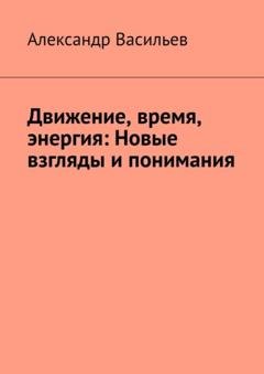 Обложка книги «Движение, время, энергия: Новые взгляды и понимания» — Александр Васильев