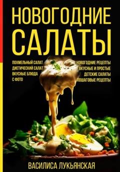 Обложка книги «Новогодние салаты. Похмельный салат. Диетический салат. Вкусные блюда с фото. Новогодние рецепты. Вкусные и простые. Детские салаты. Пошаговые рецепты» — Василиса Лукьянская