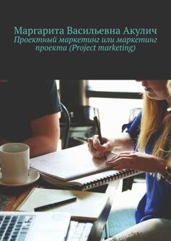 Обложка книги «Проектный маркетинг или маркетинг проекта (Project marketing)» — Маргарита Васильевна Акулич