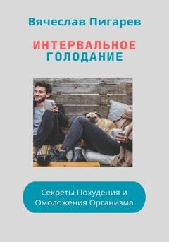 Обложка книги «Интервальное Голодание: Секреты Похудения и Омоложения Организма» — Вячеслав Пигарев