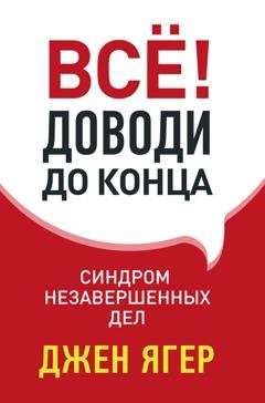 Обложка книги «Всё! Доводи до конца. Синдром незавершенных дел» — Джен Ягер