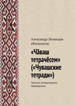 Обложка книги ««Чӑваш тетрачӗсем» («Чувашские тетради»). Записки литературного переводчика» — Александр Леонидов (Филиппов)