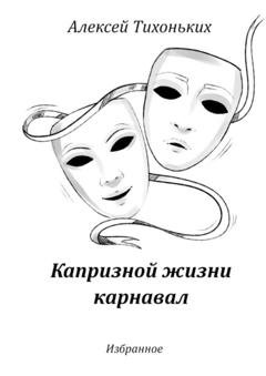 Обложка книги «Капризной жизни карнавал. Избранное» — Алексей Тихоньких