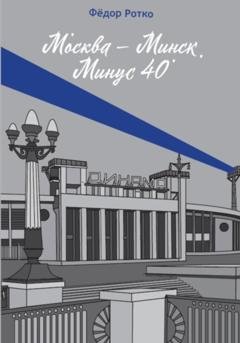 Обложка книги «Москва – Минск. Минус 40» — Фёдор Михайлович Ротко