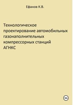 Обложка книги «Технологическое проектирование автомобильных газонаполнительных компрессорных станций АГНКС» — Константин Владимирович Ефанов