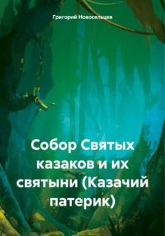 Обложка книги «Собор Святых казаков и их святыни (Казачий патерик)» — Григорий Петрович Новосельцев