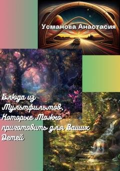 Обложка книги «Блюда из мультфильмов, которые можно приготовить для ваших детей» — Анастасия Усманова