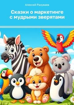 Обложка книги «Сказки о маркетинге с мудрыми зверятами» — Алексей Георгиевич Разуваев