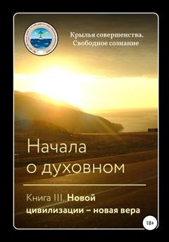 Обложка книги «Начала о духовном. Книга III. Новой цивилизации – новая вера» — Крылья Совершенства