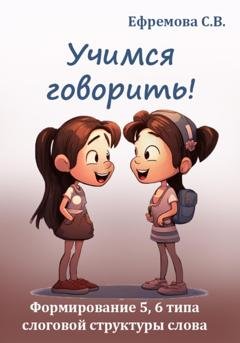 Обложка книги «Учимся говорить! Формирование 5, 6 типа слоговой структуры слова» — Светлана Викторовна Ефремова
