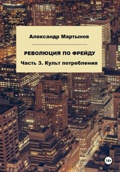 Обложка книги «Революция по Фрейду. Часть 3. Культ потребления» — Александр Евгеньевич Мартынов