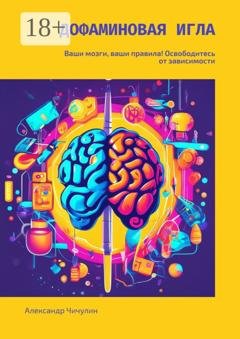 Обложка книги «Дофаминовая игла. Ваши мозги, ваши правила! Освободитесь от зависимости» — Александр Чичулин