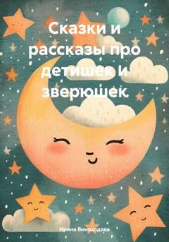 Обложка книги «Сказки и рассказы про детишек и зверюшек» — Ирина Виноходова