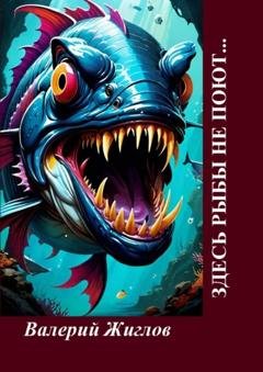 Обложка книги «Здесь рыбы не поют… Забавные юмористические произведения, написанные нейросетью на стихи известных поэтов» — Валерий Жиглов
