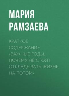 Обложка книги «Краткое содержание «Важные годы. Почему не стоит откладывать жизнь на потом»» — Мария Рамзаева