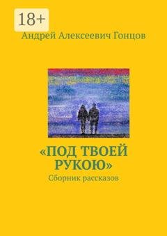 Обложка книги ««Под твоей рукою». Сборник рассказов» — Андрей Алексеевич Гонцов