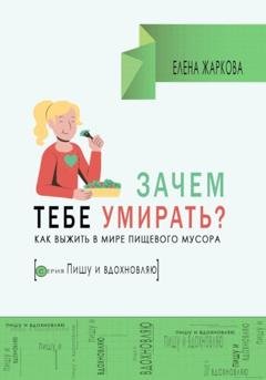 Обложка книги «Зачем тебе умирать? Как выжить в мире пищевого мусора» — Елена Борисовна Жаркова