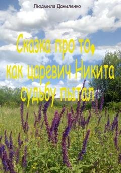 Обложка книги «Сказка про то, как царевич Никита судьбу пытал» — Людмила Даниленко