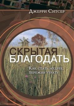 Обложка книги «Скрытая благодать. Как стать мудрее, пережив утрату» — Джерри Ситсер