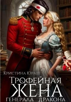 Обложка книги «Трофейная жена генерала дракона» — Кристина Юрьевна Юраш