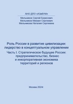 Обложка книги «Роль России в развитии цивилизации: лидерство в концептуальном управлении. Часть 1. Стратегическое будущее России: предпринимательство, бизнес и инкорпоративная экономика территорий и регионов» — Сергей Борисович Мельников