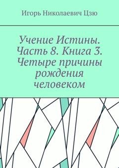 Обложка книги «Учение Истины. Часть 8. Книга 3. Четыре причины рождения человеком.» — Игорь Николаевич Цзю