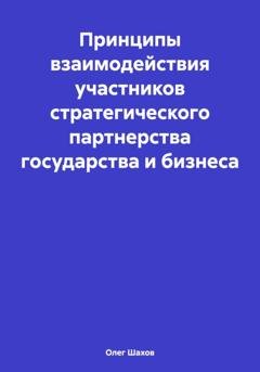 Обложка книги «Принципы взаимодействия участников стратегического партнерства государства и бизнеса» — Олег Федорович Шахов