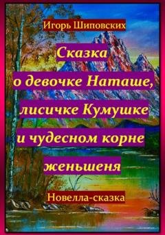 Обложка книги «Сказка о девочке Наташе, лисичке Кумушке и чудесном корне женьшеня» — Игорь Дасиевич Шиповских