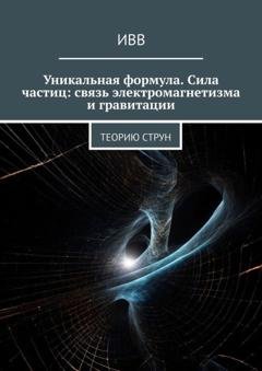 Обложка книги «Уникальная формула. Сила частиц: связь электромагнетизма и гравитации. Теорию струн» — ИВВ