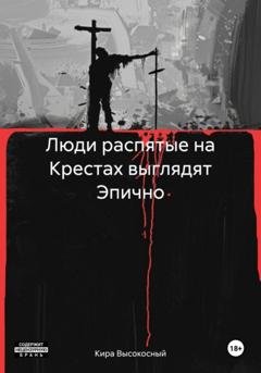 Обложка книги «Люди распятые на Крестах выглядят Эпично» — Кира Высокосный