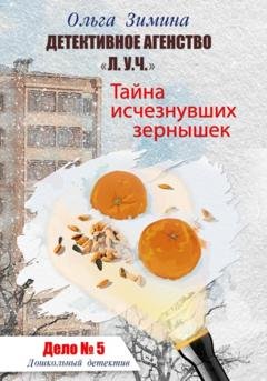 Обложка книги «Тайна исчезнувших зернышек. Дело 5. Детективное агентство «Л.У.Ч.». Дошкольный детектив» — Ольга Игоревна Зимина